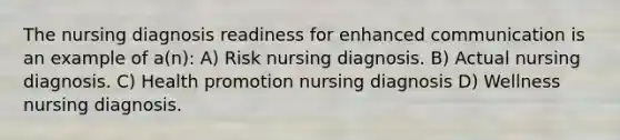 The nursing diagnosis readiness for enhanced communication is an example of a(n): A) Risk nursing diagnosis. B) Actual nursing diagnosis. C) Health promotion nursing diagnosis D) Wellness nursing diagnosis.