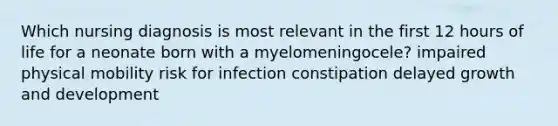 Which nursing diagnosis is most relevant in the first 12 hours of life for a neonate born with a myelomeningocele? impaired physical mobility risk for infection constipation delayed growth and development