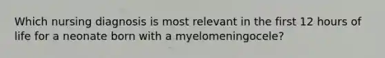 Which nursing diagnosis is most relevant in the first 12 hours of life for a neonate born with a myelomeningocele?