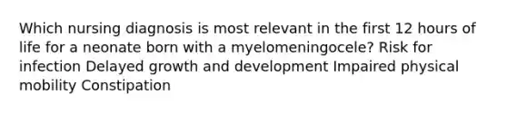 Which nursing diagnosis is most relevant in the first 12 hours of life for a neonate born with a myelomeningocele? Risk for infection Delayed growth and development Impaired physical mobility Constipation