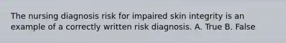 The nursing diagnosis risk for impaired skin integrity is an example of a correctly written risk diagnosis. A. True B. False