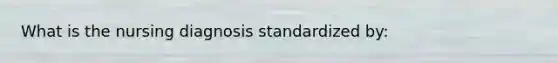 What is the nursing diagnosis standardized by: