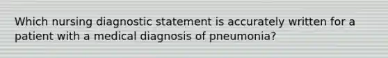 Which nursing diagnostic statement is accurately written for a patient with a medical diagnosis of pneumonia?