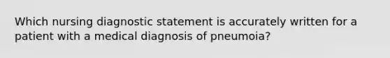 Which nursing diagnostic statement is accurately written for a patient with a medical diagnosis of pneumoia?