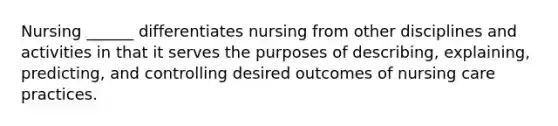 Nursing ______ differentiates nursing from other disciplines and activities in that it serves the purposes of describing, explaining, predicting, and controlling desired outcomes of nursing care practices.