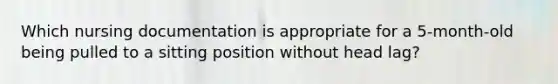 Which nursing documentation is appropriate for a 5-month-old being pulled to a sitting position without head lag?