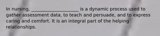 In nursing, _____________________ is a dynamic process used to gather assessment data, to teach and persuade, and to express caring and comfort. It is an integral part of the helping relationships.