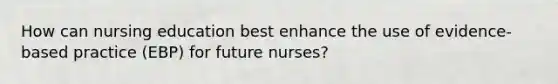 How can nursing education best enhance the use of evidence-based practice (EBP) for future nurses?