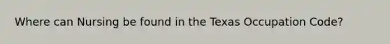 Where can Nursing be found in the Texas Occupation Code?