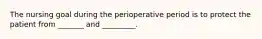 The nursing goal during the perioperative period is to protect the patient from _______ and _________.