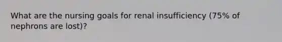 What are the nursing goals for renal insufficiency (75% of nephrons are lost)?