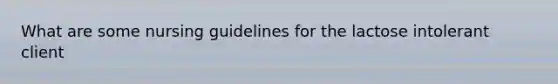 What are some nursing guidelines for the lactose intolerant client