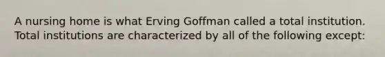 A nursing home is what Erving Goffman called a total institution. Total institutions are characterized by all of the following except: