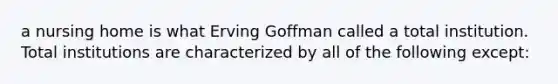 a nursing home is what Erving Goffman called a total institution. Total institutions are characterized by all of the following except: