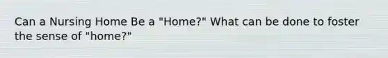 Can a Nursing Home Be a "Home?" What can be done to foster the sense of "home?"