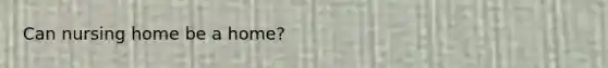 Can nursing home be a home?