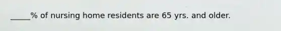 _____% of nursing home residents are 65 yrs. and older.
