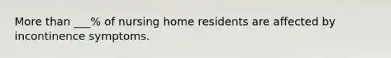 More than ___% of nursing home residents are affected by incontinence symptoms.