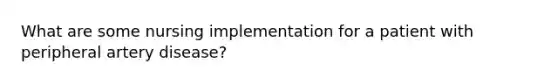 What are some nursing implementation for a patient with peripheral artery disease?