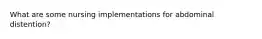 What are some nursing implementations for abdominal distention?