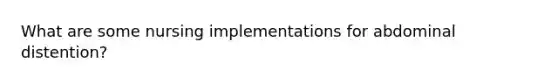 What are some nursing implementations for abdominal distention?