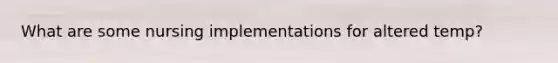 What are some nursing implementations for altered temp?