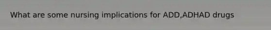 What are some nursing implications for ADD,ADHAD drugs