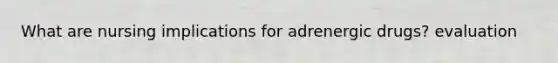 What are nursing implications for adrenergic drugs? evaluation