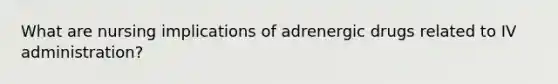 What are nursing implications of adrenergic drugs related to IV administration?