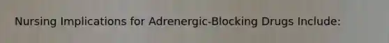 Nursing Implications for Adrenergic-Blocking Drugs Include: