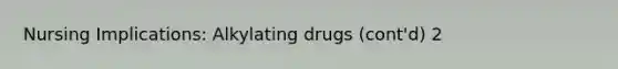 Nursing Implications: Alkylating drugs (cont'd) 2