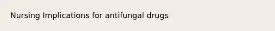 Nursing Implications for antifungal drugs