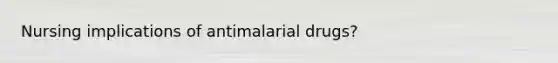 Nursing implications of antimalarial drugs?