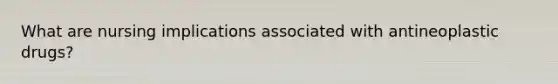What are nursing implications associated with antineoplastic drugs?