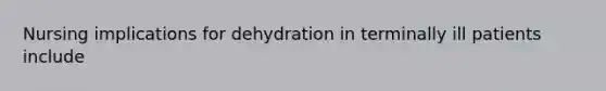 Nursing implications for dehydration in terminally ill patients include