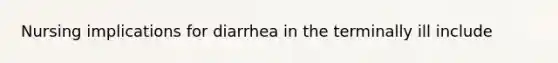 Nursing implications for diarrhea in the terminally ill include