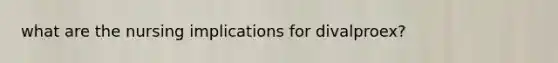 what are the nursing implications for divalproex?