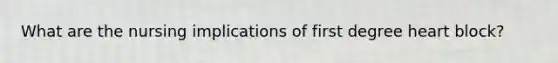 What are the nursing implications of first degree heart block?