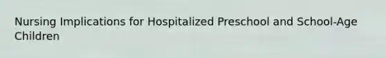 Nursing Implications for Hospitalized Preschool and School-Age Children