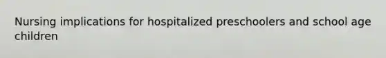 Nursing implications for hospitalized preschoolers and school age children