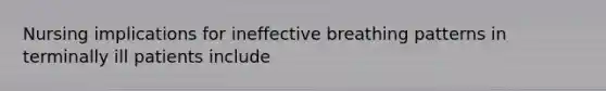 Nursing implications for ineffective breathing patterns in terminally ill patients include