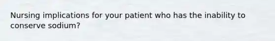 Nursing implications for your patient who has the inability to conserve sodium?