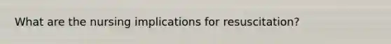 What are the nursing implications for resuscitation?