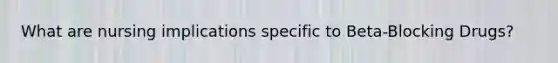 What are nursing implications specific to Beta-Blocking Drugs?