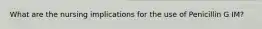 What are the nursing implications for the use of Penicillin G IM?