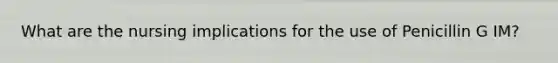 What are the nursing implications for the use of Penicillin G IM?