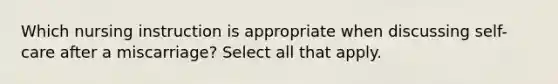 Which nursing instruction is appropriate when discussing self-care after a miscarriage? Select all that apply.