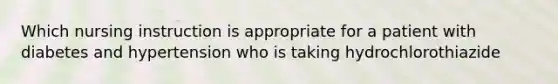 Which nursing instruction is appropriate for a patient with diabetes and hypertension who is taking hydrochlorothiazide