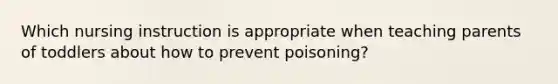 Which nursing instruction is appropriate when teaching parents of toddlers about how to prevent poisoning?