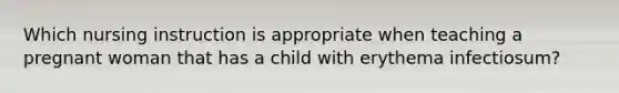 Which nursing instruction is appropriate when teaching a pregnant woman that has a child with erythema infectiosum?